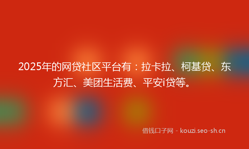 2025年的网贷社区平台有：拉卡拉、柯基贷、东方汇、美团生活费、平安i贷等。
