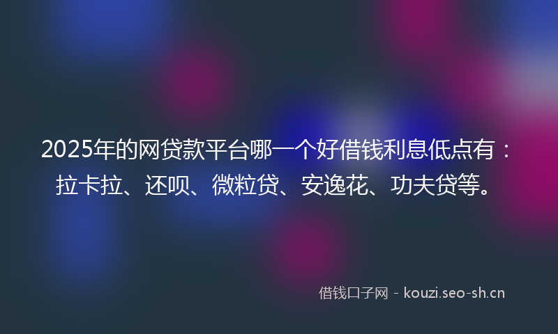 2025年的网贷款平台哪一个好借钱利息低点有：拉卡拉、还呗、微粒贷、安逸花、功夫贷等。