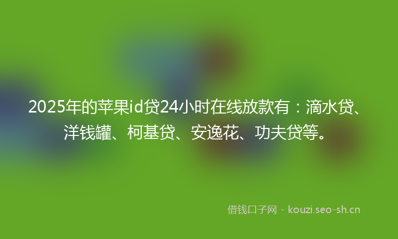 2025年的苹果id贷24小时在线放款有：滴水贷、洋钱罐、柯基贷、安逸花、功夫贷等。