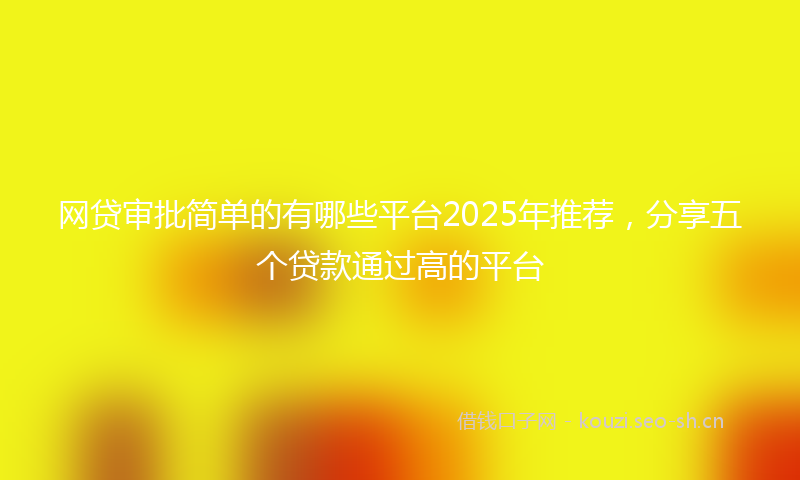 网贷审批简单的有哪些平台2025年推荐，分享五个贷款通过高的平台