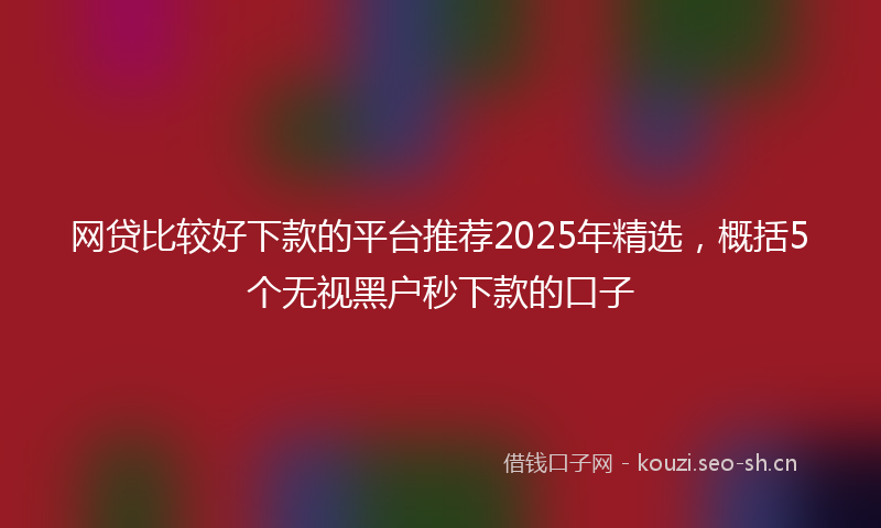 网贷比较好下款的平台推荐2025年精选，概括5个无视黑户秒下款的口子