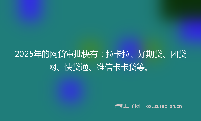 2025年的网贷审批快有：拉卡拉、好期贷、团贷网、快贷通、维信卡卡贷等。