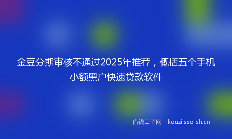 金豆分期审核不通过2025年推荐，概括五个手机小额黑户快速贷款软件