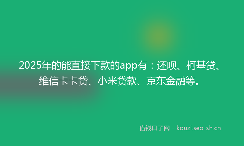 2025年的能直接下款的app有：还呗、柯基贷、维信卡卡贷、小米贷款、京东金融等。