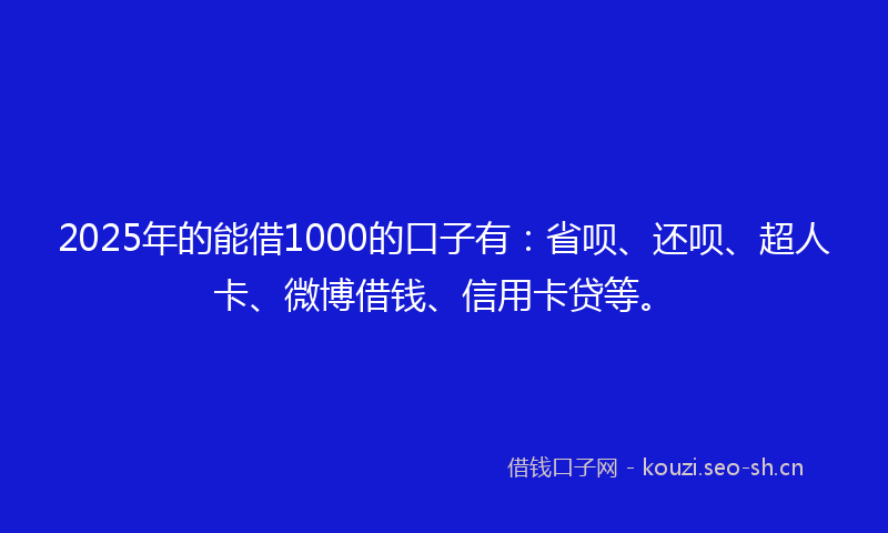 2025年的能借1000的口子有：省呗、还呗、超人卡、微博借钱、信用卡贷等。