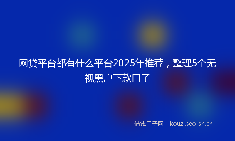 网贷平台都有什么平台2025年推荐，整理5个无视黑户下款口子