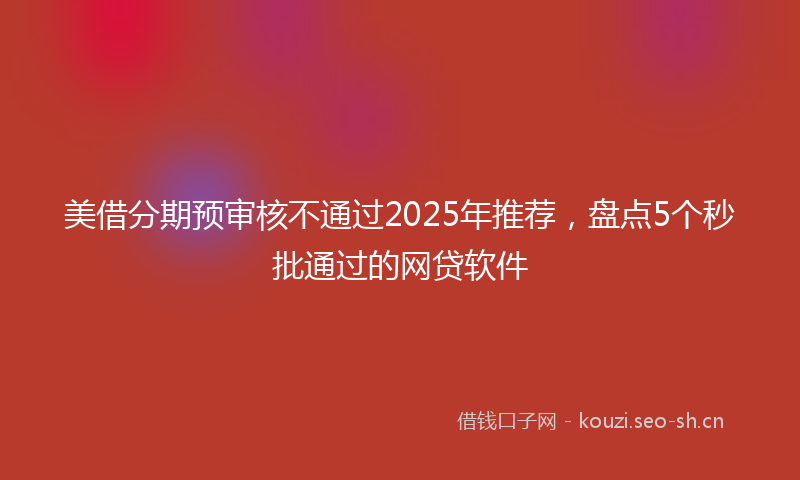 美借分期预审核不通过2025年推荐，盘点5个秒批通过的网贷软件