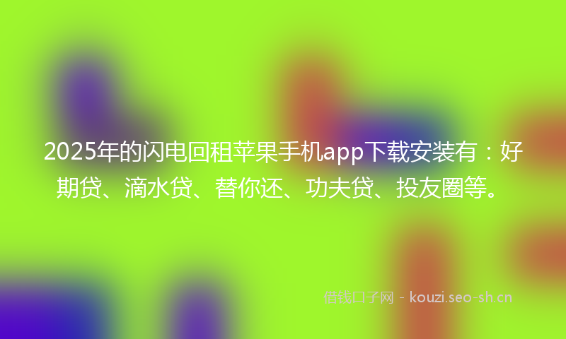 2025年的闪电回租苹果手机app下载安装有：好期贷、滴水贷、替你还、功夫贷、投友圈等。