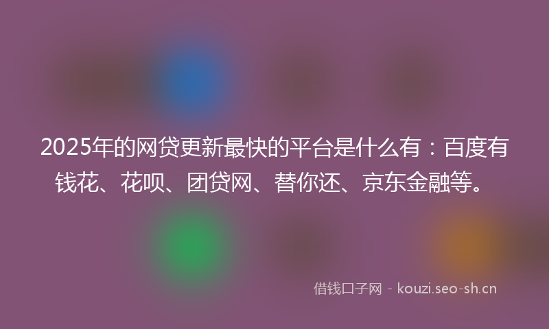 2025年的网贷更新最快的平台是什么有：百度有钱花、花呗、团贷网、替你还、京东金融等。