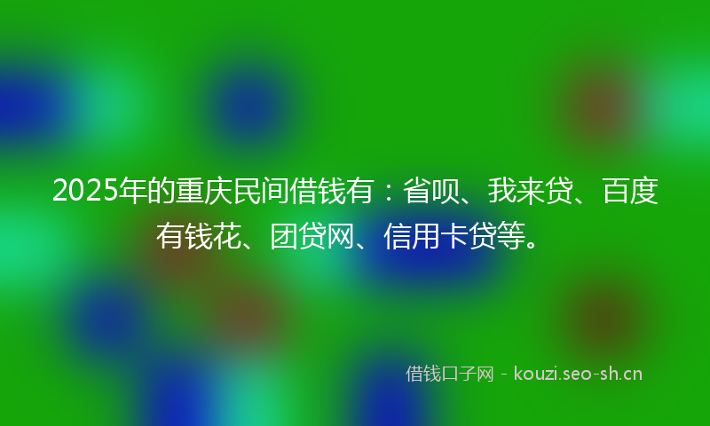 2025年的重庆民间借钱有：省呗、我来贷、百度有钱花、团贷网、信用卡贷等。