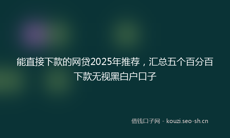 能直接下款的网贷2025年推荐，汇总五个百分百下款无视黑白户口子