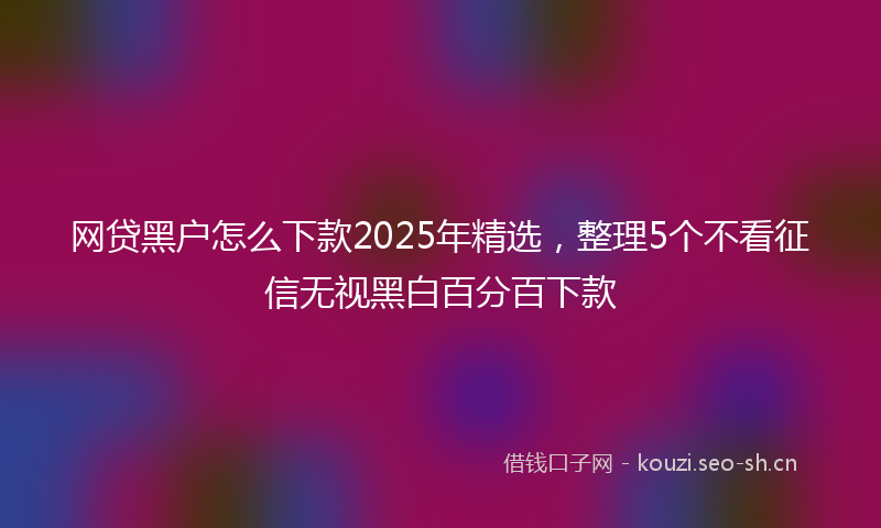 网贷黑户怎么下款2025年精选，整理5个不看征信无视黑白百分百下款