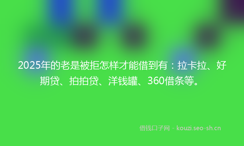 2025年的老是被拒怎样才能借到有：拉卡拉、好期贷、拍拍贷、洋钱罐、360借条等。