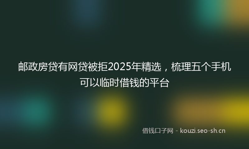 邮政房贷有网贷被拒2025年精选，梳理五个手机可以临时借钱的平台
