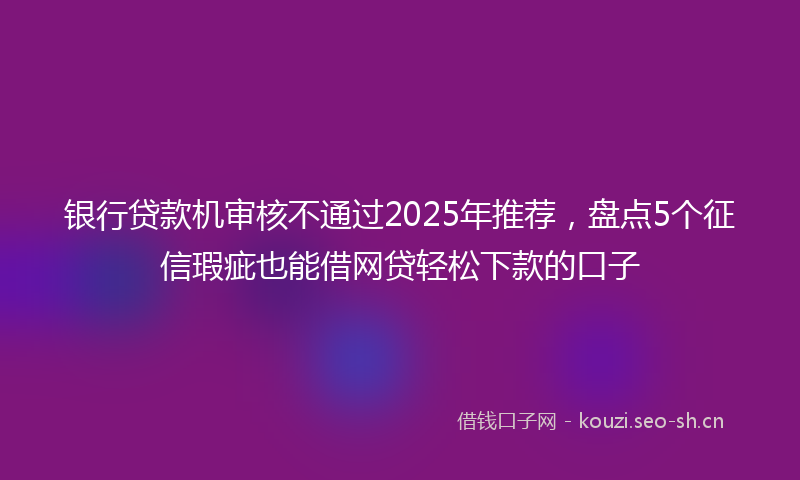 银行贷款机审核不通过2025年推荐，盘点5个征信瑕疵也能借网贷轻松下款的口子