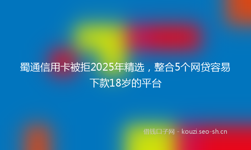 蜀通信用卡被拒2025年精选，整合5个网贷容易下款18岁的平台