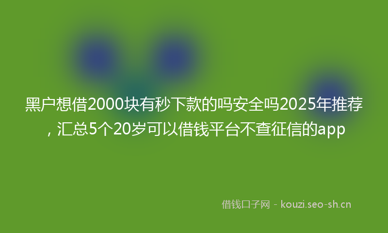 黑户想借2000块有秒下款的吗安全吗2025年推荐，汇总5个20岁可以借钱平台不查征信的app