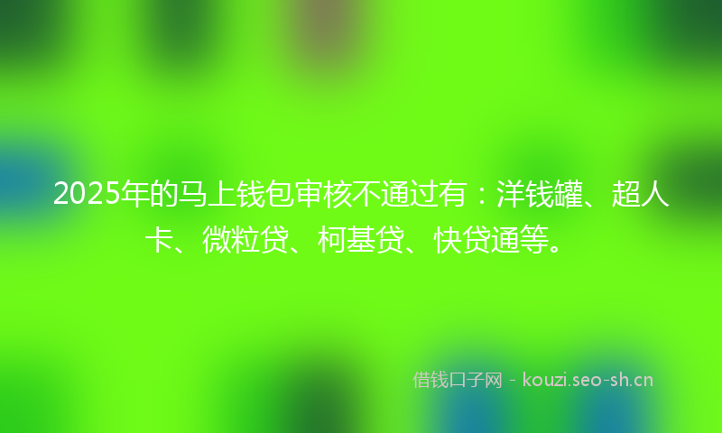 2025年的马上钱包审核不通过有：洋钱罐、超人卡、微粒贷、柯基贷、快贷通等。
