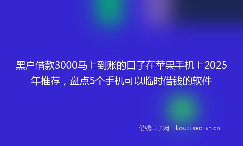 黑户借款3000马上到账的口子在苹果手机上2025年推荐，盘点5个手机可以临时借钱的软件