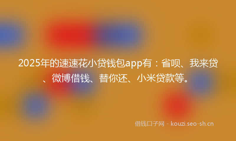 2025年的速速花小贷钱包app有：省呗、我来贷、微博借钱、替你还、小米贷款等。