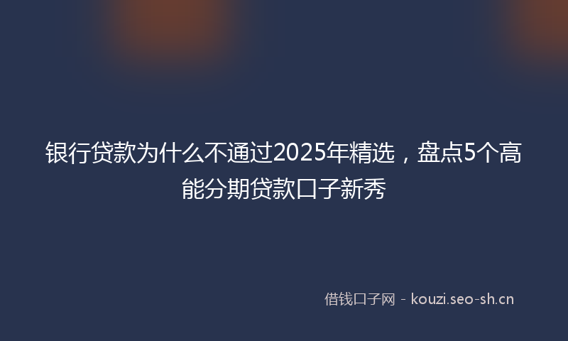 银行贷款为什么不通过2025年精选，盘点5个高能分期贷款口子新秀