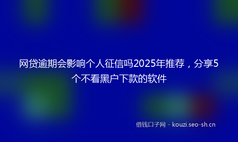网贷逾期会影响个人征信吗2025年推荐，分享5个不看黑户下款的软件