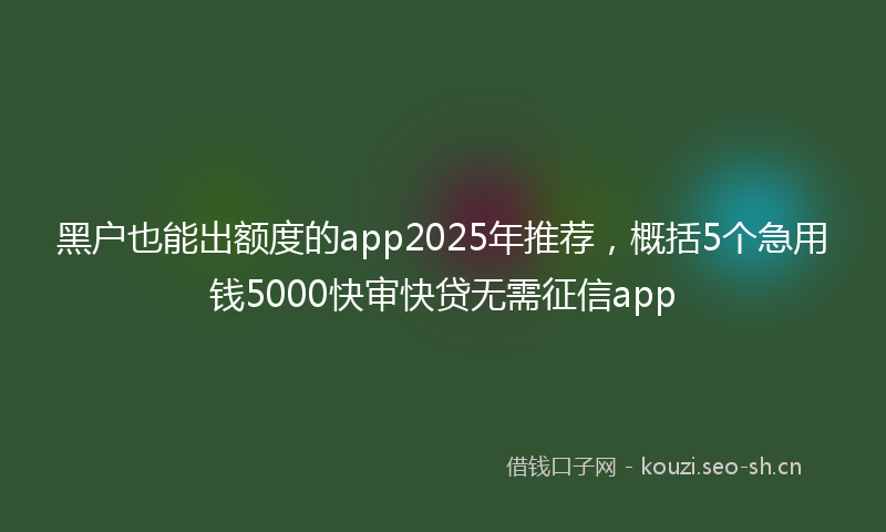 黑户也能出额度的app2025年推荐，概括5个急用钱5000快审快贷无需征信app