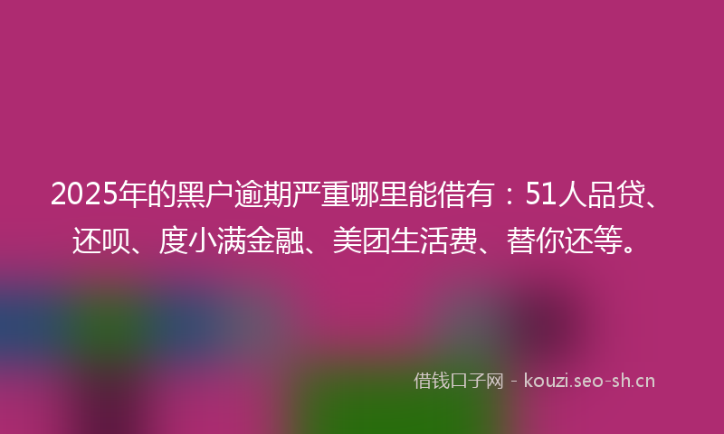 2025年的黑户逾期严重哪里能借有：51人品贷、还呗、度小满金融、美团生活费、替你还等。