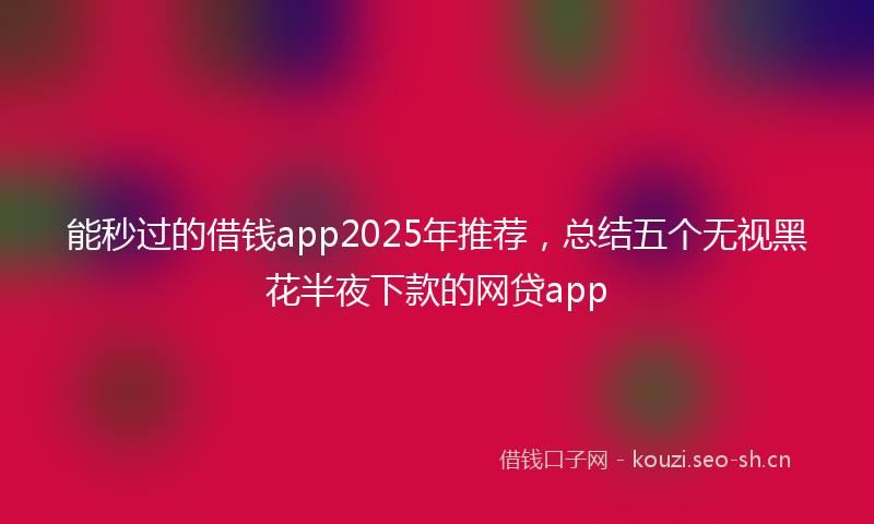 能秒过的借钱app2025年推荐，总结五个无视黑花半夜下款的网贷app