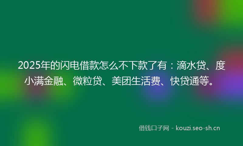2025年的闪电借款怎么不下款了有：滴水贷、度小满金融、微粒贷、美团生活费、快贷通等。