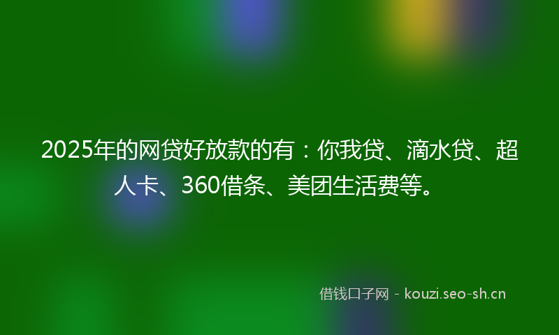 2025年的网贷好放款的有：你我贷、滴水贷、超人卡、360借条、美团生活费等。