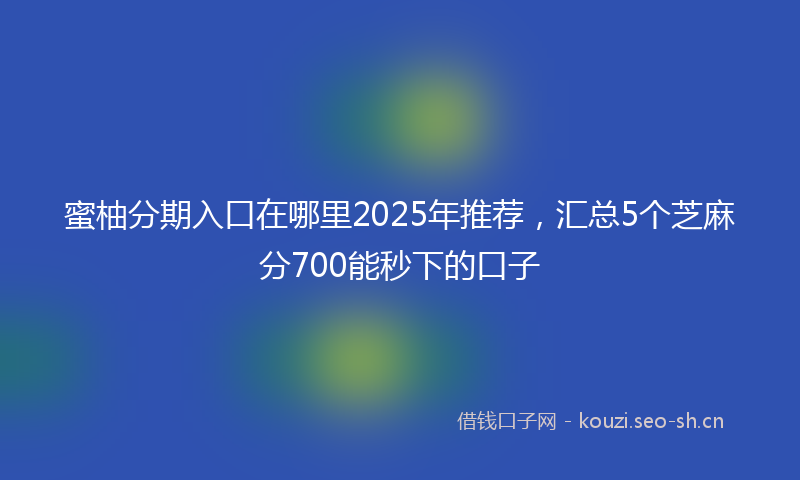 蜜柚分期入口在哪里2025年推荐，汇总5个芝麻分700能秒下的口子