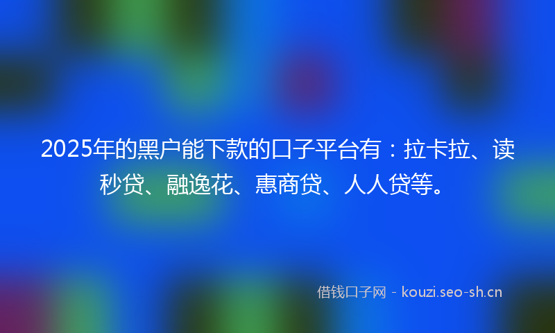 2025年的黑户能下款的口子平台有：拉卡拉、读秒贷、融逸花、惠商贷、人人贷等。