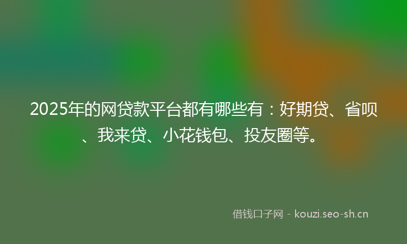 2025年的网贷款平台都有哪些有：好期贷、省呗、我来贷、小花钱包、投友圈等。