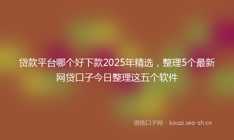贷款平台哪个好下款2025年精选，整理5个最新网贷口子今日整理这五个软件