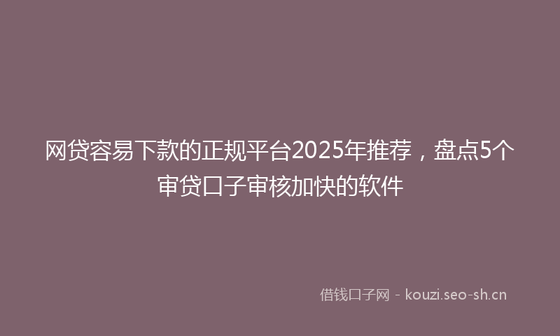 网贷容易下款的正规平台2025年推荐，盘点5个审贷口子审核加快的软件