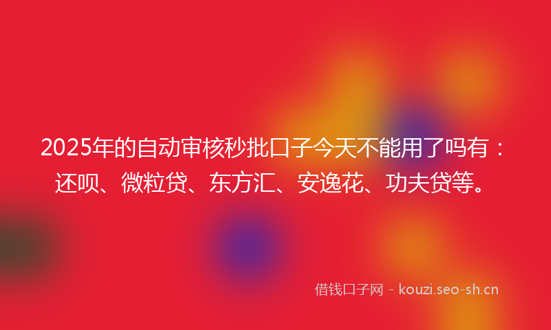 2025年的自动审核秒批口子今天不能用了吗有：还呗、微粒贷、东方汇、安逸花、功夫贷等。