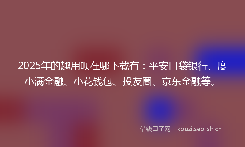 2025年的趣用呗在哪下载有：平安口袋银行、度小满金融、小花钱包、投友圈、京东金融等。
