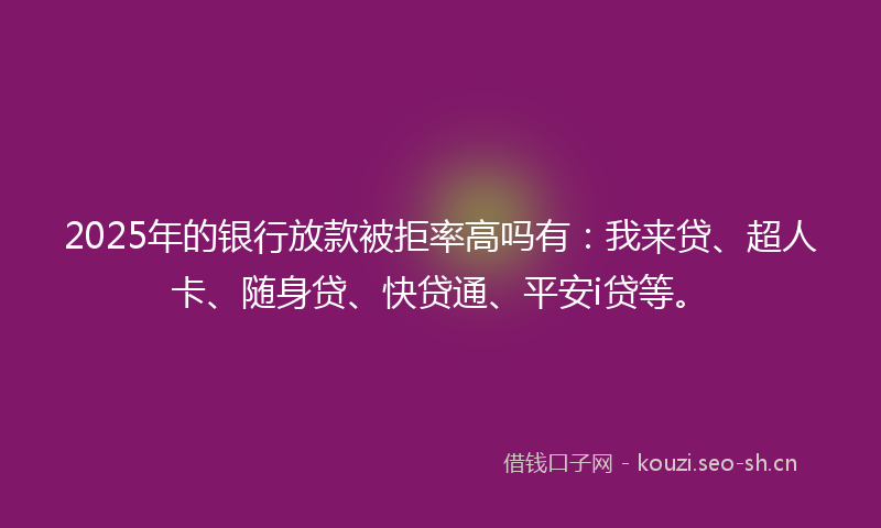 2025年的银行放款被拒率高吗有：我来贷、超人卡、随身贷、快贷通、平安i贷等。