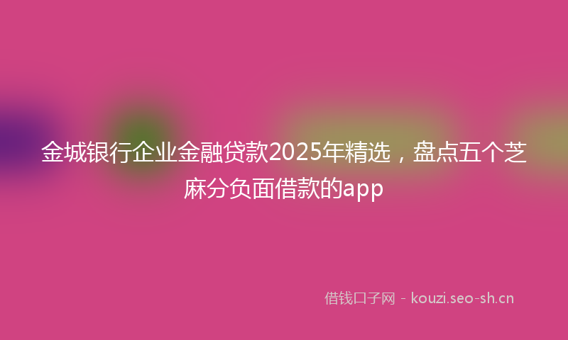 金城银行企业金融贷款2025年精选，盘点五个芝麻分负面借款的app