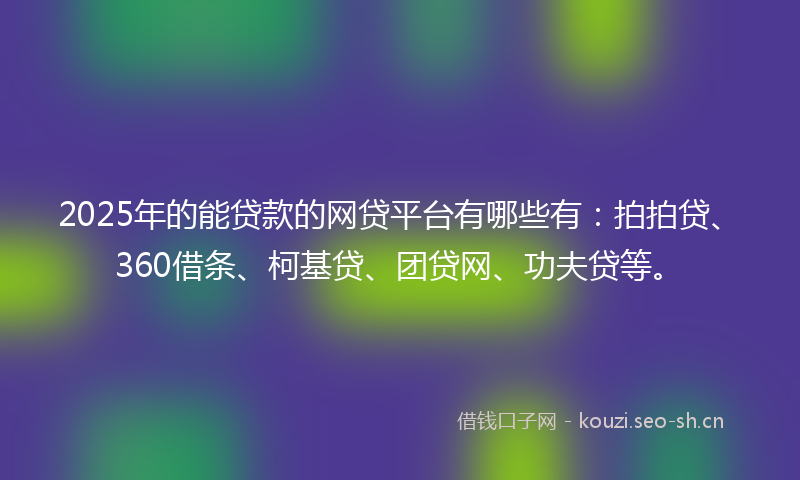 2025年的能贷款的网贷平台有哪些有：拍拍贷、360借条、柯基贷、团贷网、功夫贷等。