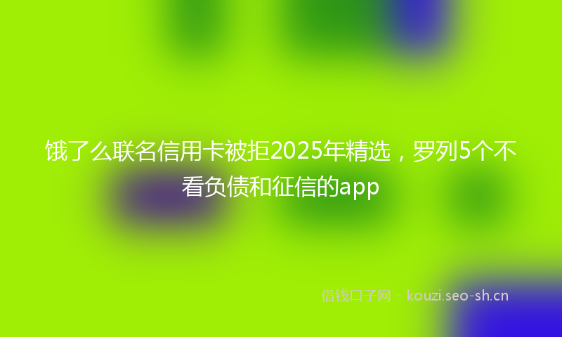 饿了么联名信用卡被拒2025年精选，罗列5个不看负债和征信的app