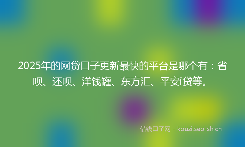 2025年的网贷口子更新最快的平台是哪个有：省呗、还呗、洋钱罐、东方汇、平安i贷等。