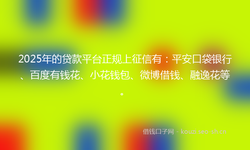 2025年的贷款平台正规上征信有：平安口袋银行、百度有钱花、小花钱包、微博借钱、融逸花等。