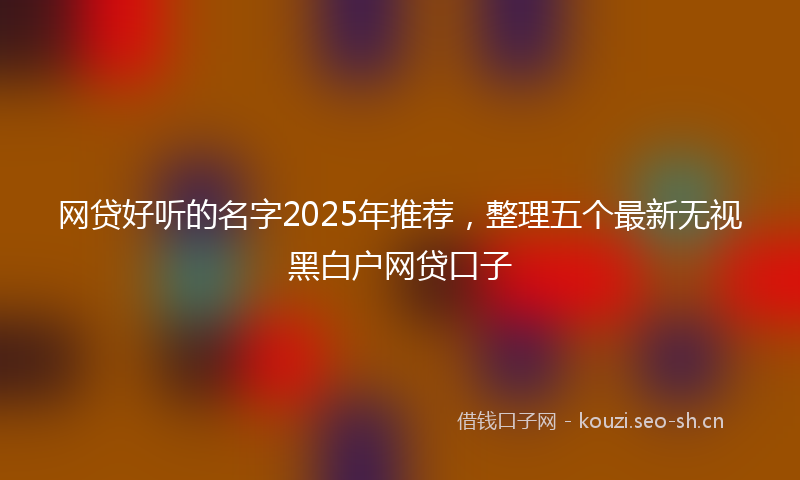 网贷好听的名字2025年推荐，整理五个最新无视黑白户网贷口子