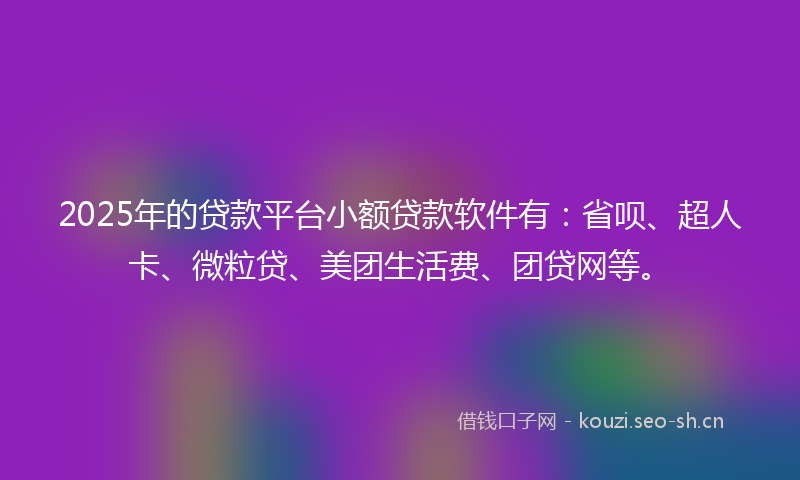 2025年的贷款平台小额贷款软件有：省呗、超人卡、微粒贷、美团生活费、团贷网等。