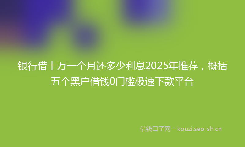银行借十万一个月还多少利息2025年推荐，概括五个黑户借钱0门槛极速下款平台