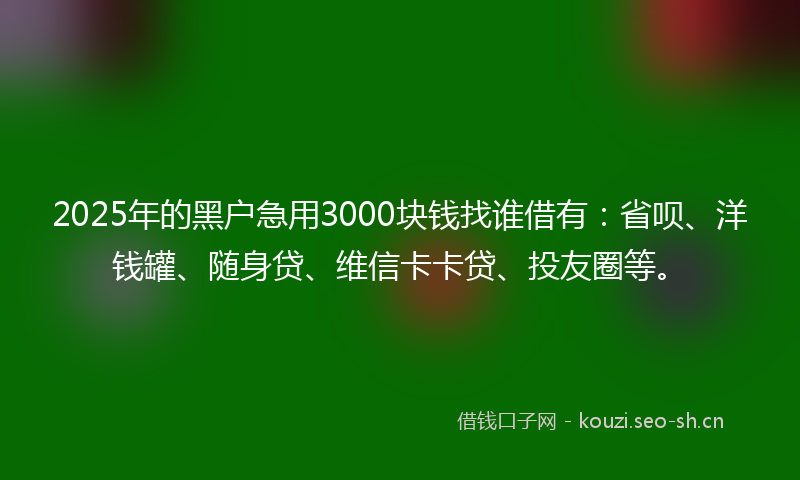 2025年的黑户急用3000块钱找谁借有：省呗、洋钱罐、随身贷、维信卡卡贷、投友圈等。
