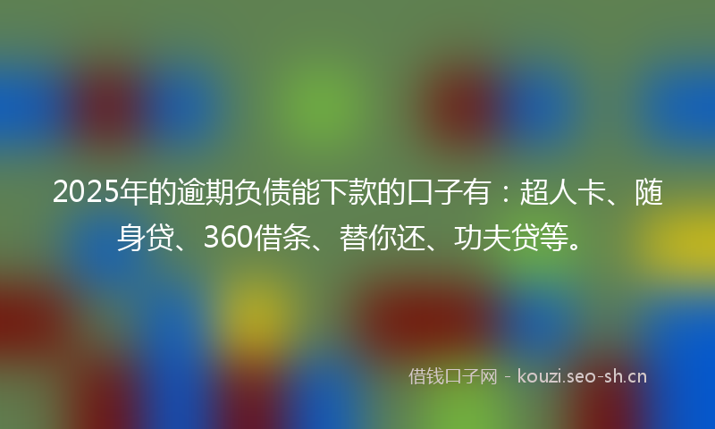 2025年的逾期负债能下款的口子有：超人卡、随身贷、360借条、替你还、功夫贷等。