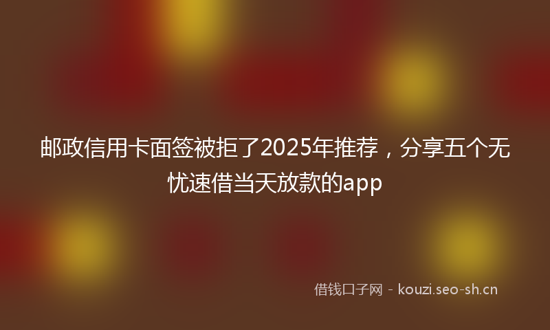 邮政信用卡面签被拒了2025年推荐，分享五个无忧速借当天放款的app